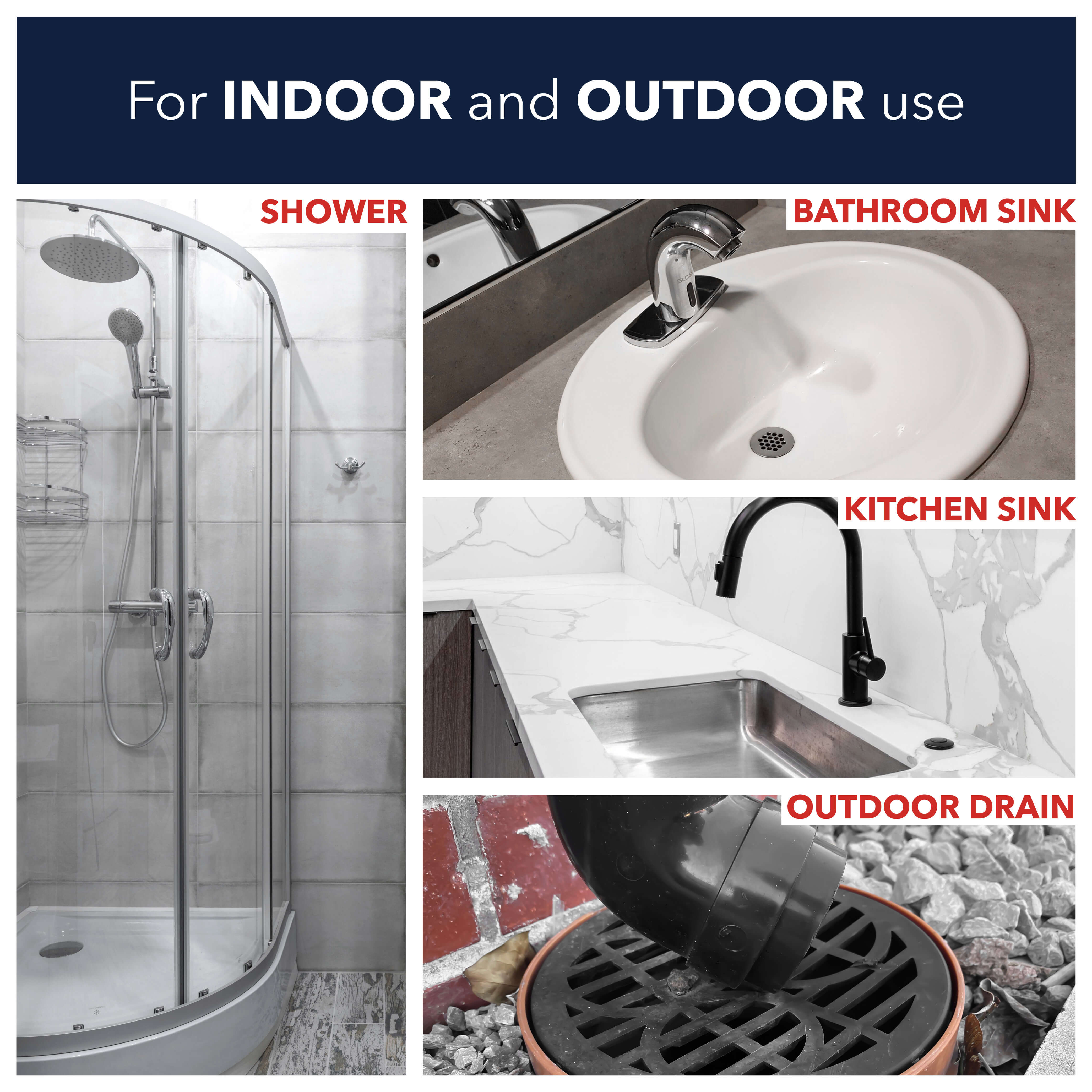 For indoor and outdoor use including showers, bathroom sinks, kitchen sinks, and outdoor drains