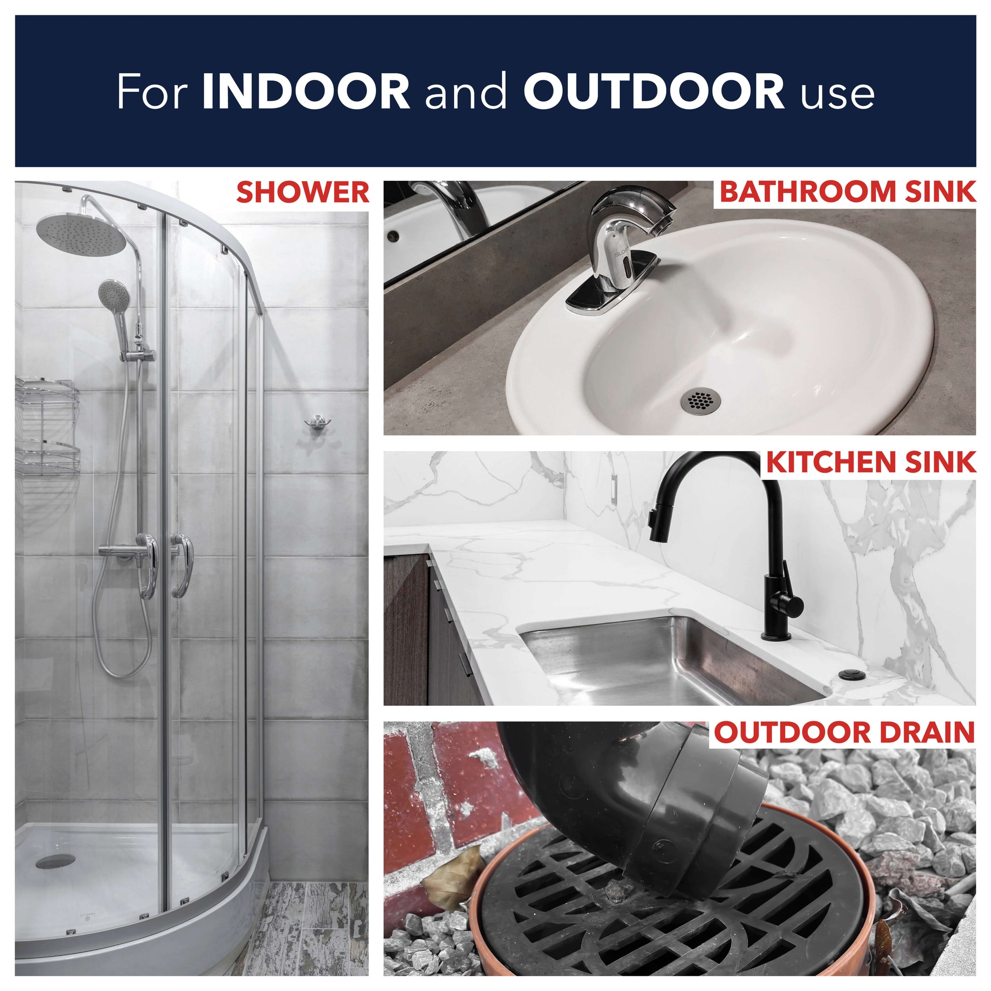 For indoor and outdoor use including showers, bathroom sinks, kitchen sinks and outdoor drains